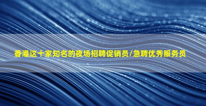 香港这十家知名的夜场招聘促销员/急聘优秀服务员